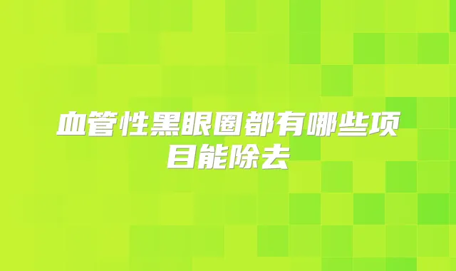 血管性黑眼圈都有哪些项目能除去