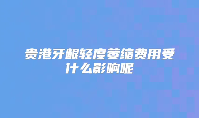 贵港牙龈轻度萎缩费用受什么影响呢