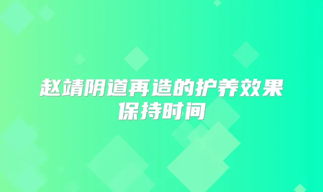 赵靖阴道再造的护养效果保持时间