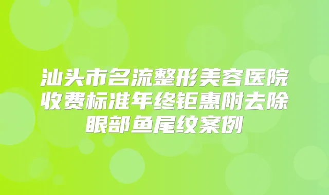 汕头市名流整形美容医院收费标准年终钜惠附去除眼部鱼尾纹案例