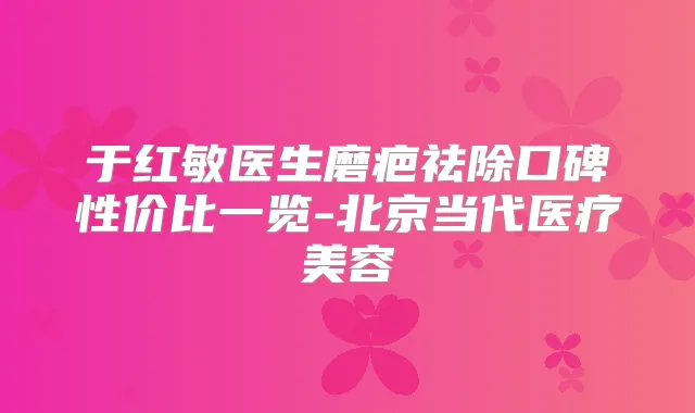 于红敏医生磨疤祛除口碑性价比一览-北京当代医疗美容
