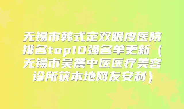 无锡市韩式定双眼皮医院排名top10强名单更新(无锡市吴震中医医疗美容诊所获本地网友安利)