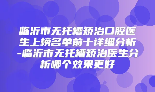 临沂市无托槽矫治口腔医生上榜名单前十详细分析-临沂市无托槽矫治医生分析哪个效果更好