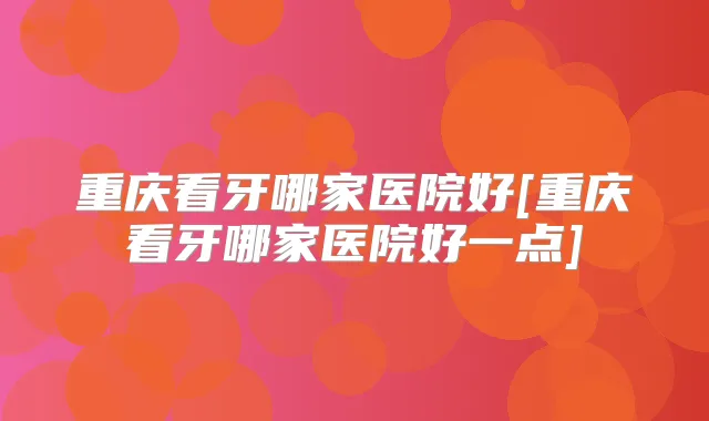重庆看牙哪家医院好[重庆看牙哪家医院好一点]