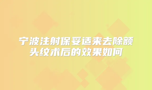 宁波注射来去除额头纹术后的效果如何