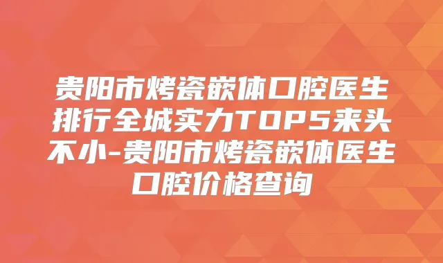 贵阳市烤瓷嵌体口腔医生排行全城实力TOP5来头不小-贵阳市烤瓷嵌体医生口腔价格查询