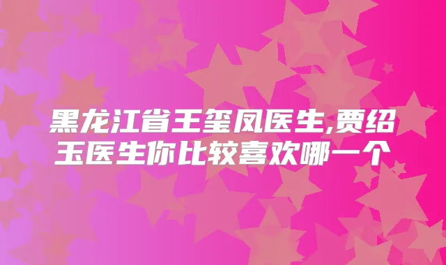 黑龙江省王玺凤医生,贾绍玉医生你比较喜欢哪一个