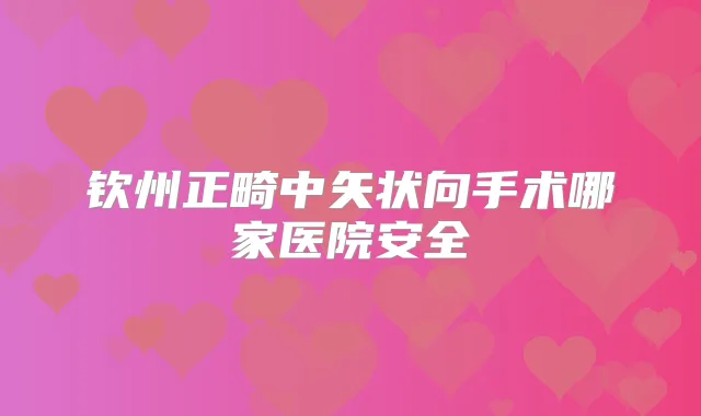 钦州正畸中矢状向手术哪家医院安全