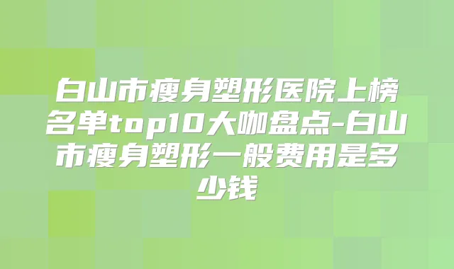 白山市瘦身塑形医院上榜名单top10大咖盘点-白山市瘦身塑形一般费用是多少钱