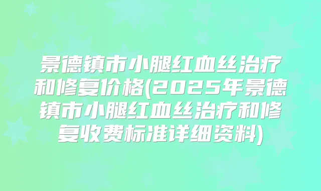 title="景德镇市小腿红血丝和修复价格(2025年景德镇市小腿红血丝和修复收费标准详细资料)"