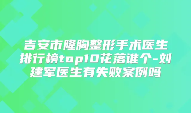 吉安市隆胸整形手术医生排行榜top10花落谁个-刘建军医生有失败案例吗