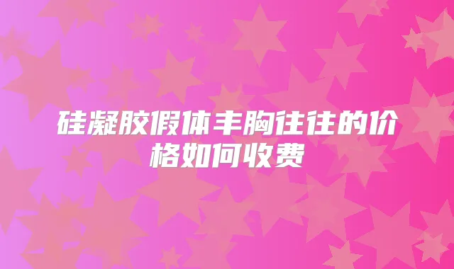 硅凝胶假体丰胸往往的价格如何收费