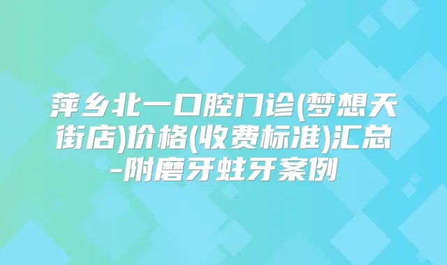 萍乡北一口腔门诊(梦想天街店)价格(收费标准)汇总-附磨牙蛀牙案例