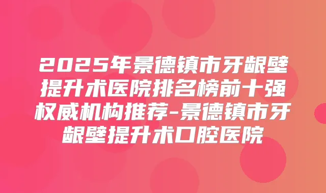 2025年景德镇市牙龈壁提升术医院排名榜前十强机构推荐-景德镇市牙龈壁提升术口腔医院