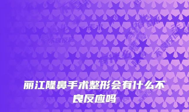 丽江隆鼻手术整形会有什么不良反应吗