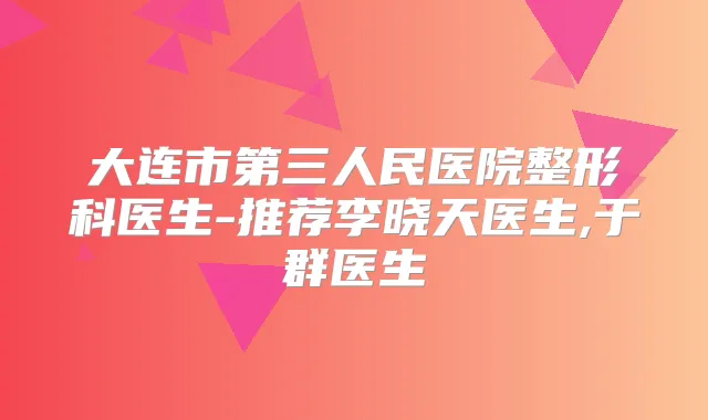 大连市第三人民医院整形科医生-推荐李晓天医生,于群医生