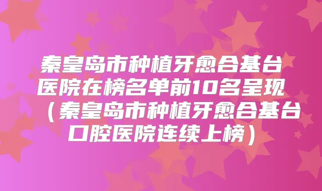 秦皇岛市种植牙愈合基台医院在榜名单前10名呈现(秦皇岛市种植牙愈合基台口腔医院连续上榜)