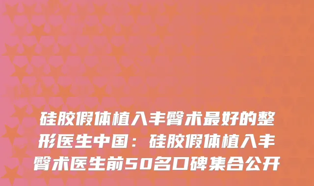 硅胶假体植入丰臀术好的整形医生中国：硅胶假体植入丰臀术医生前50名口碑集合公开