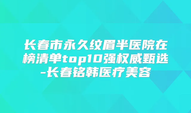 长春市永久纹眉半医院在榜清单top10强甄选-长春铭韩医疗美容
