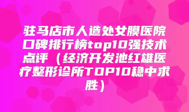 驻马店市人造处女膜医院口碑排行榜top10强技术点评(经济开发池红雄医疗整形诊所TOP10稳中求胜)