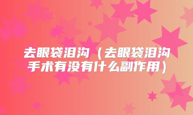 去眼袋泪沟（去眼袋泪沟手术有没有什么副作用）