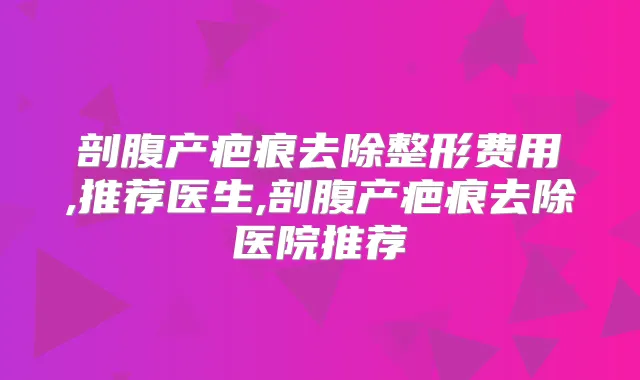 剖腹产疤痕去除整形费用,推荐医生,剖腹产疤痕去除医院推荐