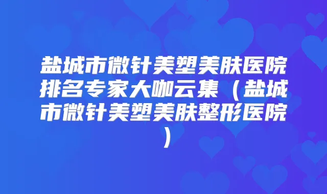盐城市微针美塑美肤医院排名专家大咖云集(盐城市微针美塑美肤整形医院)