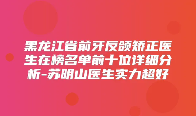 黑龙江省前牙反颌矫正医生在榜名单前十位详细分析-苏明山医生实力超好
