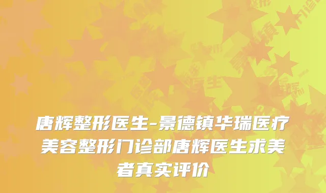 唐辉整形医生-景德镇华瑞医疗美容整形门诊部唐辉医生求美者真实评价