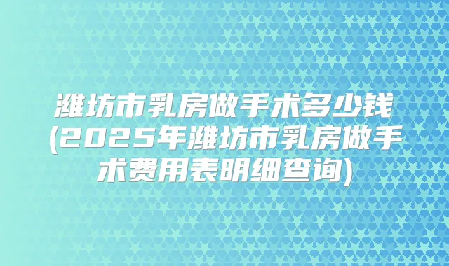 潍坊市乳房做手术多少钱(2025年潍坊市乳房做手术费用表明细查询)