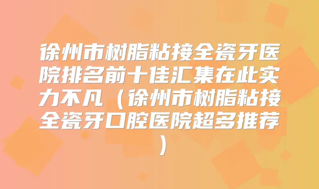 徐州市树脂粘接全瓷牙医院排名前十佳汇集在此实力不凡（徐州市树脂粘接全瓷牙口腔医院超多推荐）