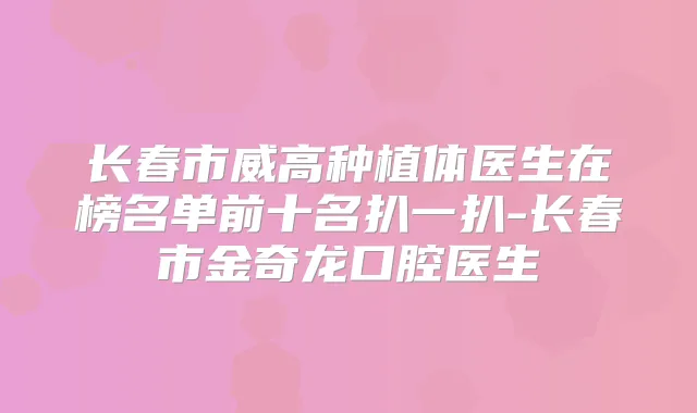 长春市威高种植体医生在榜名单前十名扒一扒-长春市金奇龙口腔医生
