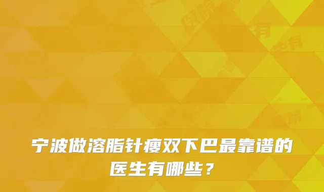 宁波做溶脂针瘦双下巴靠谱的医生有哪些？