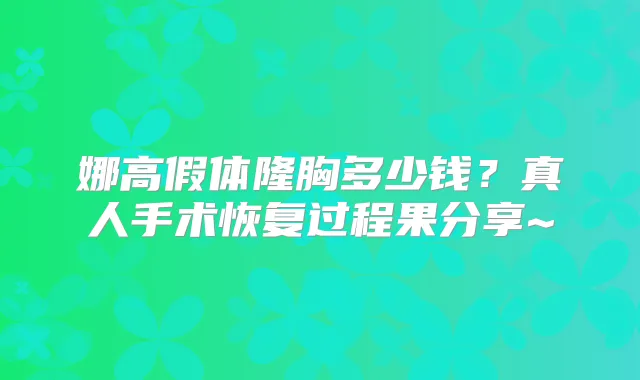 娜高假体隆胸多少钱？真人手术恢复过程果分享~