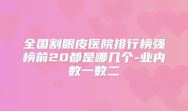 title="全国割眼皮医院排行榜强榜前20都是哪几个-业内数一数二"