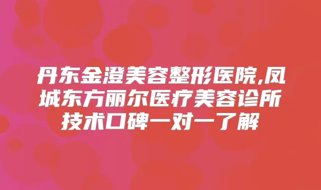 丹东金澄美容整形医院,凤城东方丽尔医疗美容诊所技术口碑一对一了解
