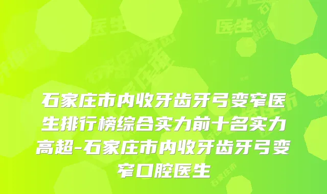 石家庄市内收牙齿牙弓变窄医生排行榜综合实力前十名实力高超-石家庄市内收牙齿牙弓变窄口腔医生