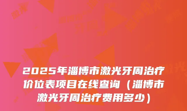 2025年淄博市激光牙周价位表项目在线查询(淄博市激光牙周费用多少)