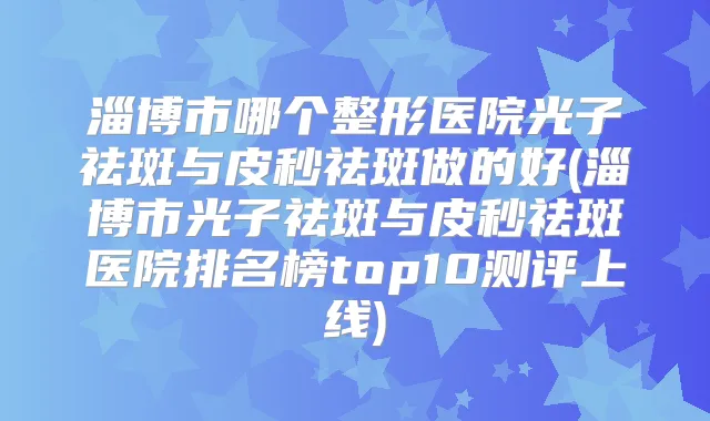 淄博市哪个整形医院光子祛斑与皮秒祛斑做的好(淄博市光子祛斑与皮秒祛斑医院排名榜top10测评上线)