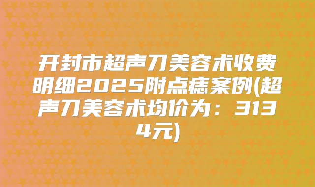 开封市超声刀美容术收费明细2025附点痣案例(超声刀美容术均价为:3134元)