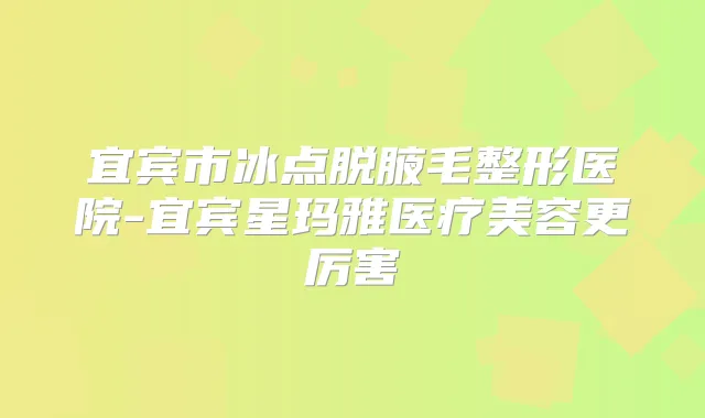 宜宾市冰点脱腋毛整形医院-宜宾星玛雅医疗美容更厉害