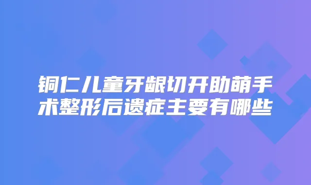 铜仁儿童牙龈切开助萌手术整形后遗症主要有哪些
