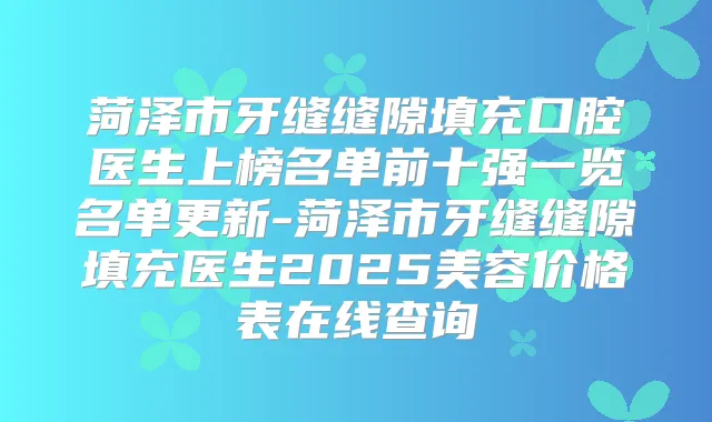 菏泽市牙缝缝隙填充口腔医生上榜名单前十强一览名单更新-菏泽市牙缝缝隙填充医生2025美容价格表在线查询