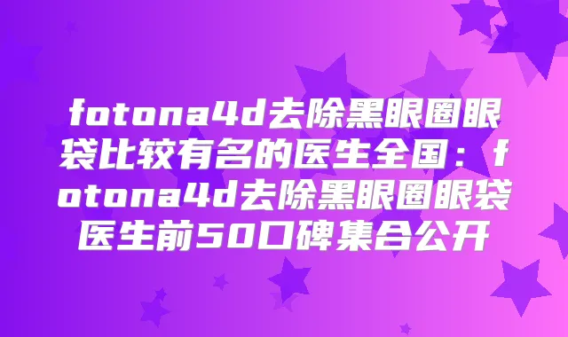 fotona4d去除黑眼圈眼袋比较有名的医生全国:fotona4d去除黑眼圈眼袋医生前50口碑集合公开