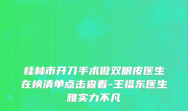 桂林市开刀手术做双眼皮医生在榜清单点击查看-王福东医生雅实力不凡