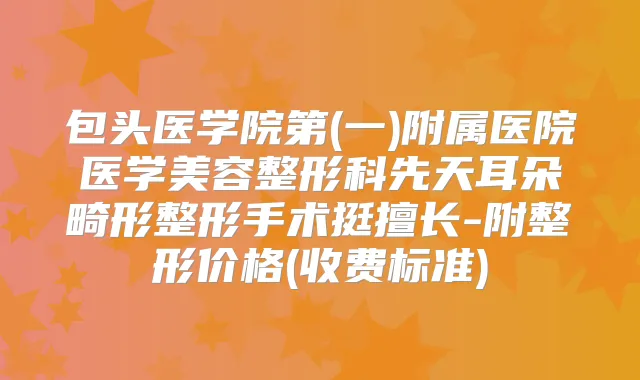 包头医学院第(一)附属医院医学美容整形科先天耳朵畸形整形手术挺擅长-附整形价格(收费标准)