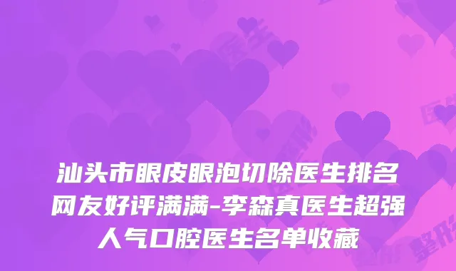 汕头市眼皮眼泡切除医生排名网友好评满满-李森真医生超强人气口腔医生名单收藏