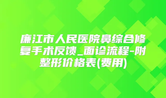 廉江市人民医院鼻综合修复手术反馈_面诊流程-附整形价格表(费用)