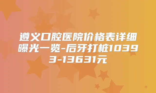 遵义口腔医院价格表详细曝光一览-后牙打桩10393-13631元
