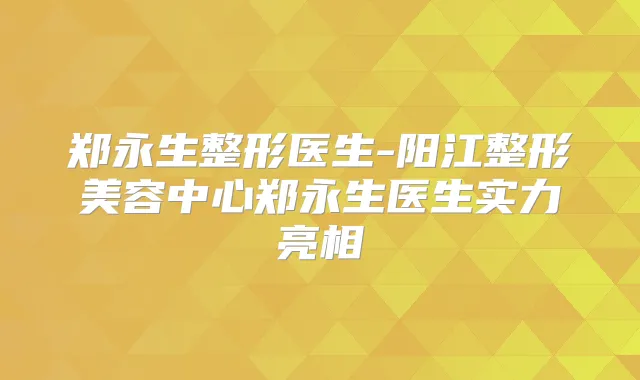 郑永生整形医生-阳江整形美容中心郑永生医生实力亮相
